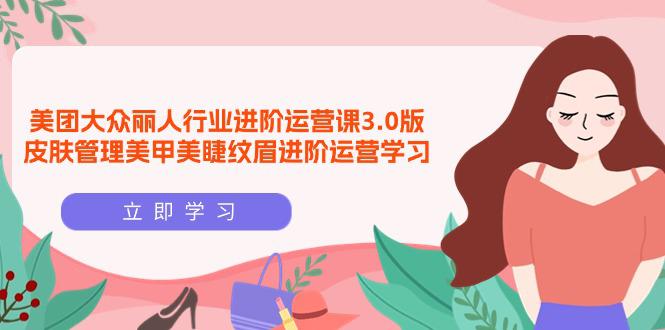 美团大众-丽人行业 进阶运营课3.0版，皮肤管理美甲美睫纹眉进阶运营学习-阿灿学库