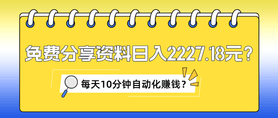 免费分享资料日入2227.18元？每天10分钟自动化赚钱？-阿灿学库
