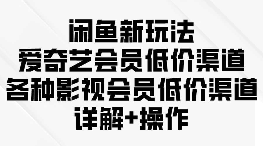 闲鱼新玩法，爱奇艺会员低价渠道，各种影视会员低价渠道详解-阿灿学库