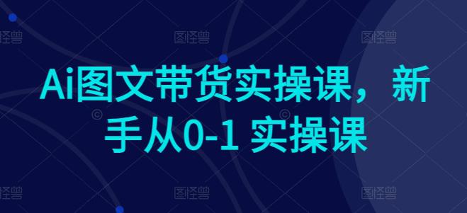 AI赋能电商:新手快速上手图文带货实操课程 -1 AI赋能电商:新手快速上手图文带货实操课程 -1