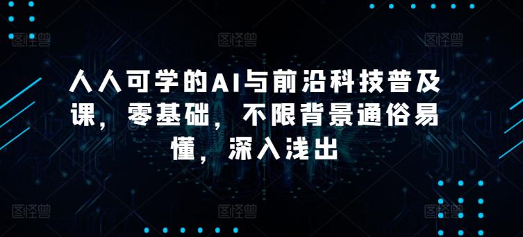 人人可学的AI与前沿科技普及课,零基础,不限背景通俗易懂,深入浅出 -1 人人可学的AI与前沿科技普及课,零基础,不限背景通俗易懂,深入浅出 -1