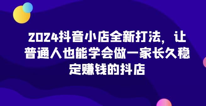 2024抖音小店全新实操攻略，让普通人也能学会做一家长久稳定赚钱的抖店-阿灿学库