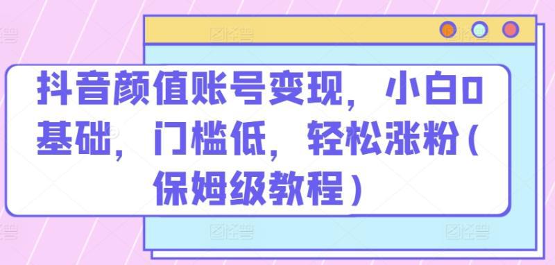 抖音颜值账号变现,小白0基础,门槛低,轻松涨粉(保姆级教程)【揭秘】 抖音颜值账号变现,小白0基础,门槛低,轻松涨粉(保姆级教程)【揭秘】