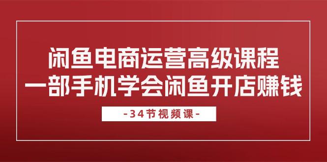 闲鱼电商运营高级课程，一部手机学会闲鱼开店赚钱（34节课）-阿灿学库