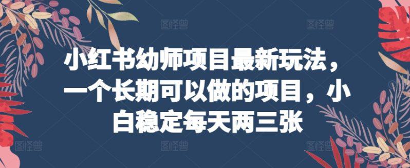 小红书幼师项目最新玩法，一个长期可以做的项目，小白稳定每天两三张-阿灿学库