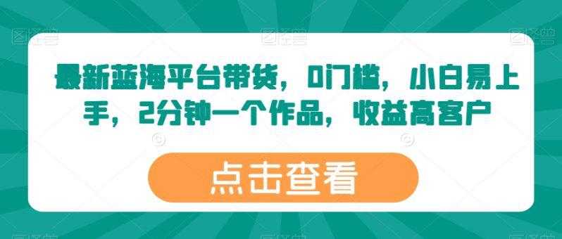 最新蓝海平台带货,0门槛,小白易上手,2分钟一个作品,收益高【揭秘】 -1 最新蓝海平台带货,0门槛,小白易上手,2分钟一个作品,收益高【揭秘】 -1