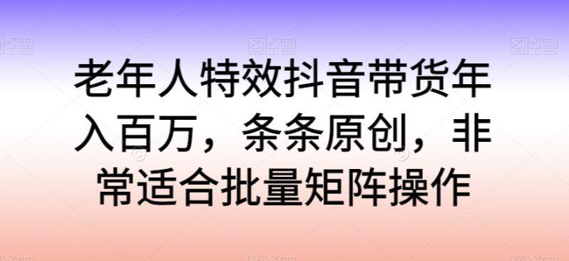 老年人特效抖音带货年入百万，轻松学习热门流行，走进独特的老年行业销售模式-阿灿学库