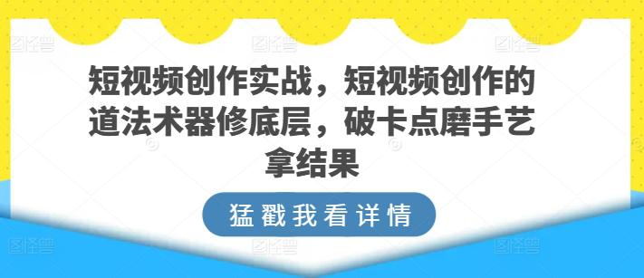 短视频创作实战指南,短视频创作的道法术器修底层,破卡点磨手艺拿结果 -1 短视频创作实战指南,短视频创作的道法术器修底层,破卡点磨手艺拿结果 -1