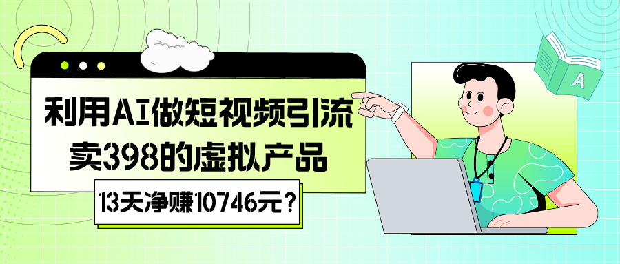 利用AI做短视频引流，卖398的虚拟产品，13天净赚10746元？-阿灿学库