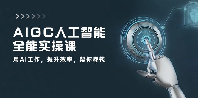 AIGC 人工智能全能实操课：用AI工作，提升效率，帮你赚钱（33节课）-阿灿学库