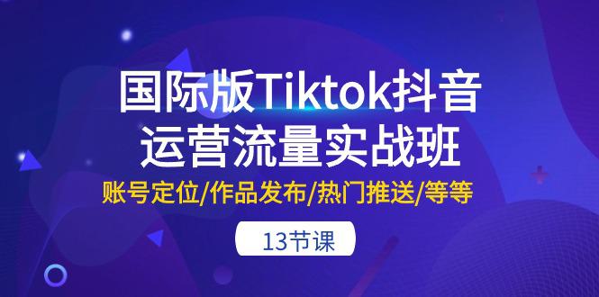 国际版Tiktok抖音运营流量实战班：账号定位/作品发布/热门推送/等等-13节-阿灿学库