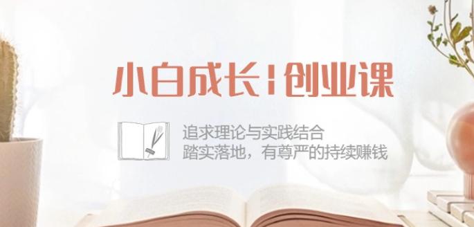 小白成长创业课:追求理论与实践结合,踏实落地,有尊严的持续赚钱-42节 -1 小白成长创业课:追求理论与实践结合,踏实落地,有尊严的持续赚钱-42节 -1