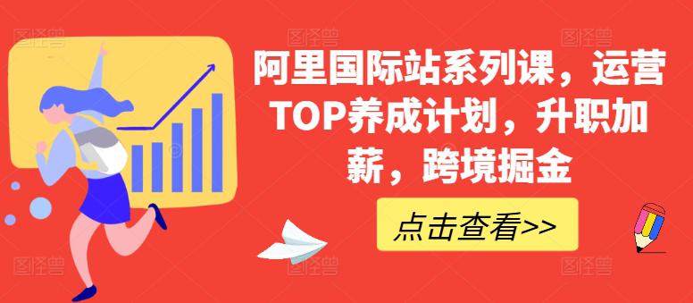 阿里国际站系列课,运营TOP养成计划,升职加薪,跨境掘金 -1 阿里国际站系列课,运营TOP养成计划,升职加薪,跨境掘金 -1