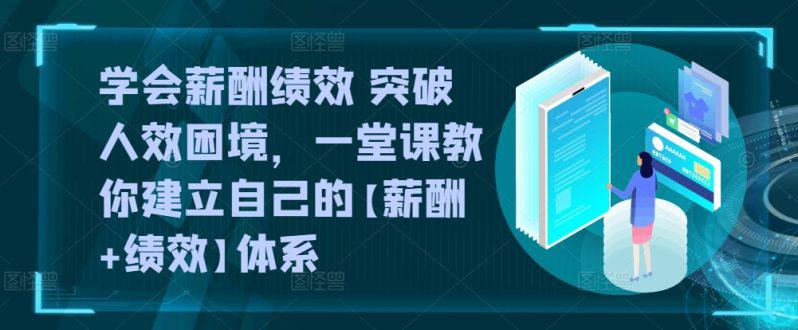 学会薪酬绩效 突破人效困境,一堂课教你建立自己的【薪酬+绩效】体系 -1 学会薪酬绩效 突破人效困境,一堂课教你建立自己的【薪酬+绩效】体系 -1