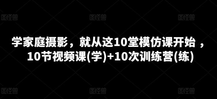 家庭摄影课程,就从这10堂模仿课开始 ,10节视频课(学)+10次训练营(练) -1 家庭摄影课程,就从这10堂模仿课开始 ,10节视频课(学)+10次训练营(练) -1