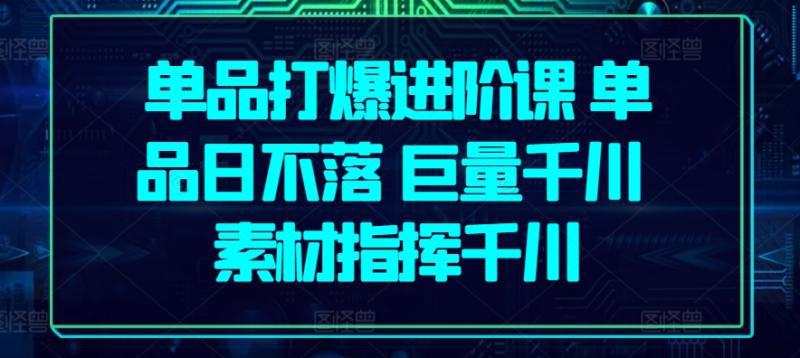 单品打爆进阶课 单品日不落 巨量千川 素材指挥千川 单品打爆进阶课 单品日不落 巨量千川 素材指挥千川
