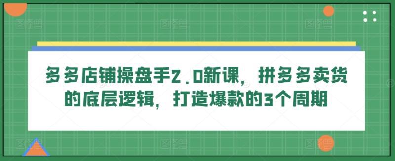多多店铺操盘手2.0新课，拼多多卖货的底层逻辑，打造爆款的3个周期-阿灿学库