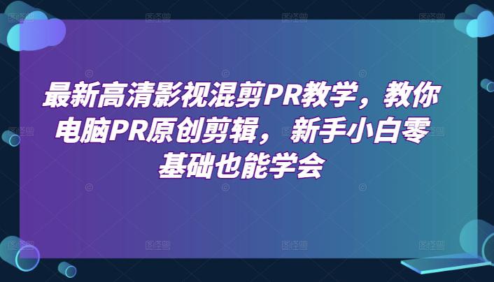最新高清影视混剪PR教学，教你电脑PR原创剪辑， 新手小白零基础也能学会-阿灿学库