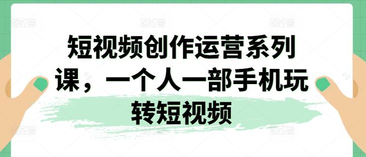 2024视频创作运营系列课,一个人一部手机玩转短视频 2024视频创作运营系列课,一个人一部手机玩转短视频