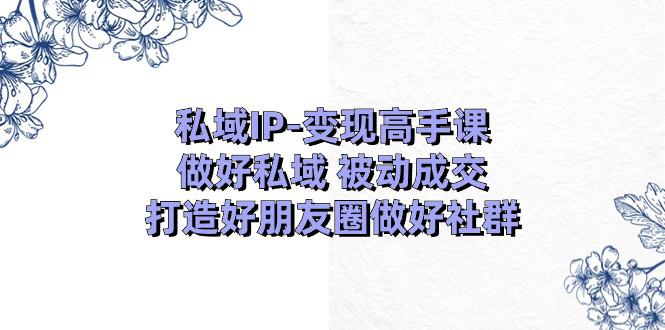 私域IP-变现高手课：做好私域 被动成交，打造好朋友圈做好社群（18节）-阿灿学库