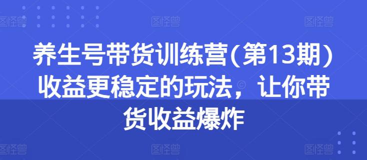 养生号带货训练营(第13期)收益更稳定的玩法,让你带货收益爆炸 -1 养生号带货训练营(第13期)收益更稳定的玩法,让你带货收益爆炸 -1