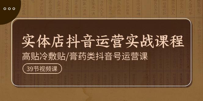 实体店抖音运营实操课程,高贴冷敷贴/膏药类抖音号运营课(39节)-阿灿学库
