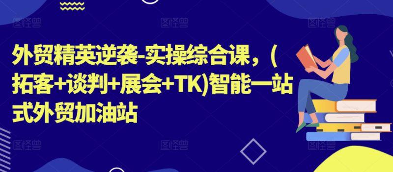 外贸精英逆袭-实操综合课，(拓客+谈判+展会+TK)智能一站式外贸加油站-阿灿学库