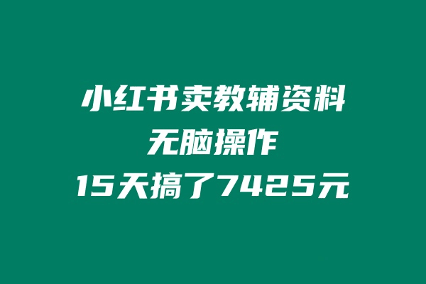 小红书卖教辅资料，无脑操作，15天搞了7425元-阿灿学库
