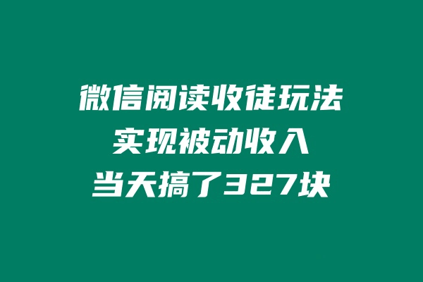 微信阅读收徒玩法，实现被动收入，当天搞了327块-阿灿学库