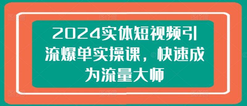 2024实体短视频引流爆单实操课,快速成为流量大师 -1 2024实体短视频引流爆单实操课,快速成为流量大师 -1