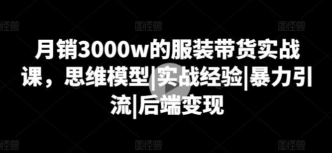 月销3000W的服装带货实战课,思维模型|实战经验|暴力引流|后端变现 -1 月销3000W的服装带货实战课,思维模型|实战经验|暴力引流|后端变现 -1
