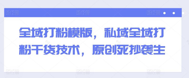 全域打粉模版,私域全域打粉干货技术,原创死抄袭生 -1 全域打粉模版,私域全域打粉干货技术,原创死抄袭生 -1