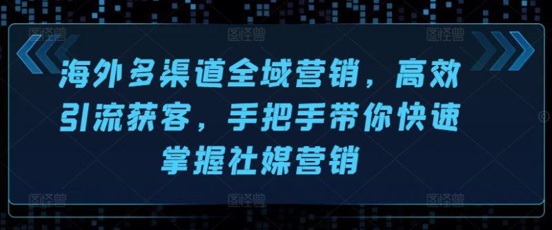 海外多渠道全域营销,高效引流获客,手把手带你快速掌握社媒营销 -1 海外多渠道全域营销,高效引流获客,手把手带你快速掌握社媒营销 -1