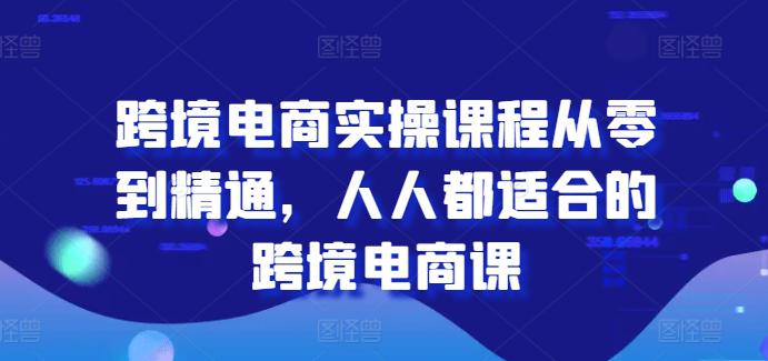跨境电商实操课程从零到精通,人人都适合的跨境电商课 -1 跨境电商实操课程从零到精通,人人都适合的跨境电商课 -1
