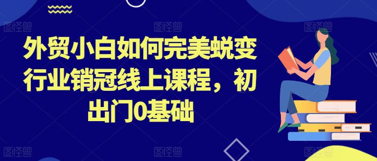 外贸小白如何完美蜕变行业销冠线上课程,初出门0基础 -1 外贸小白如何完美蜕变行业销冠线上课程,初出门0基础 -1
