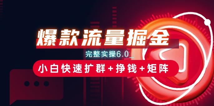 爆款流量掘金_完整实操6.0_小白快速扩群+挣钱+矩阵思路【揭秘】 -1 爆款流量掘金_完整实操6.0_小白快速扩群+挣钱+矩阵思路【揭秘】 -1