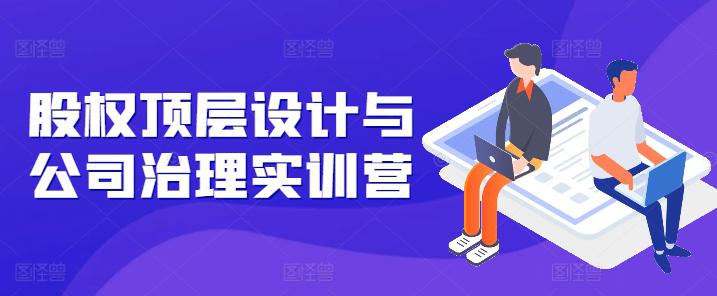 股权顶层设计与公司治理实训营,补全股权短板/守住控制权底线/熟悉4大注册信息/规避3大法律风险 -1 股权顶层设计与公司治理实训营,补全股权短板/守住控制权底线/熟悉4大注册信息/规避3大法律风险 -1