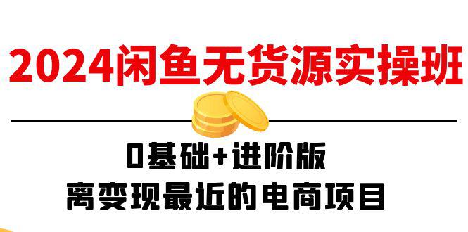 2024闲鱼-无货源实操班：0基础+进阶版，离变现最近的电商项目（15节）-阿灿学库