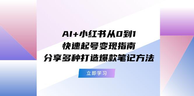 AI+小红书从0到1快速起号变现指南：分享多种打造爆款笔记方法-阿灿学库