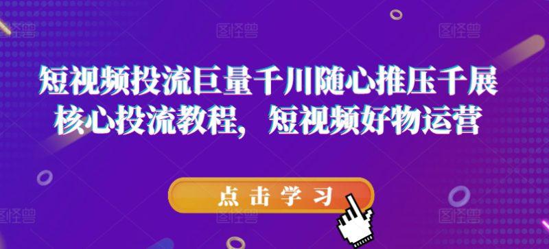 短视频投流巨量千川随心推压千展核心投流教程,短视频好物运营 -1 短视频投流巨量千川随心推压千展核心投流教程,短视频好物运营 -1