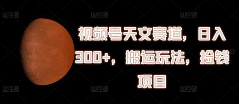 视频号天文赛道,日入300 ,搬运玩法,捡钱项目【揭秘】 -1 视频号天文赛道,日入300 ,搬运玩法,捡钱项目【揭秘】 -1