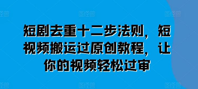 短剧去重十二步法则，短视频搬运过原创教程，让你的视频轻松过审-阿灿学库