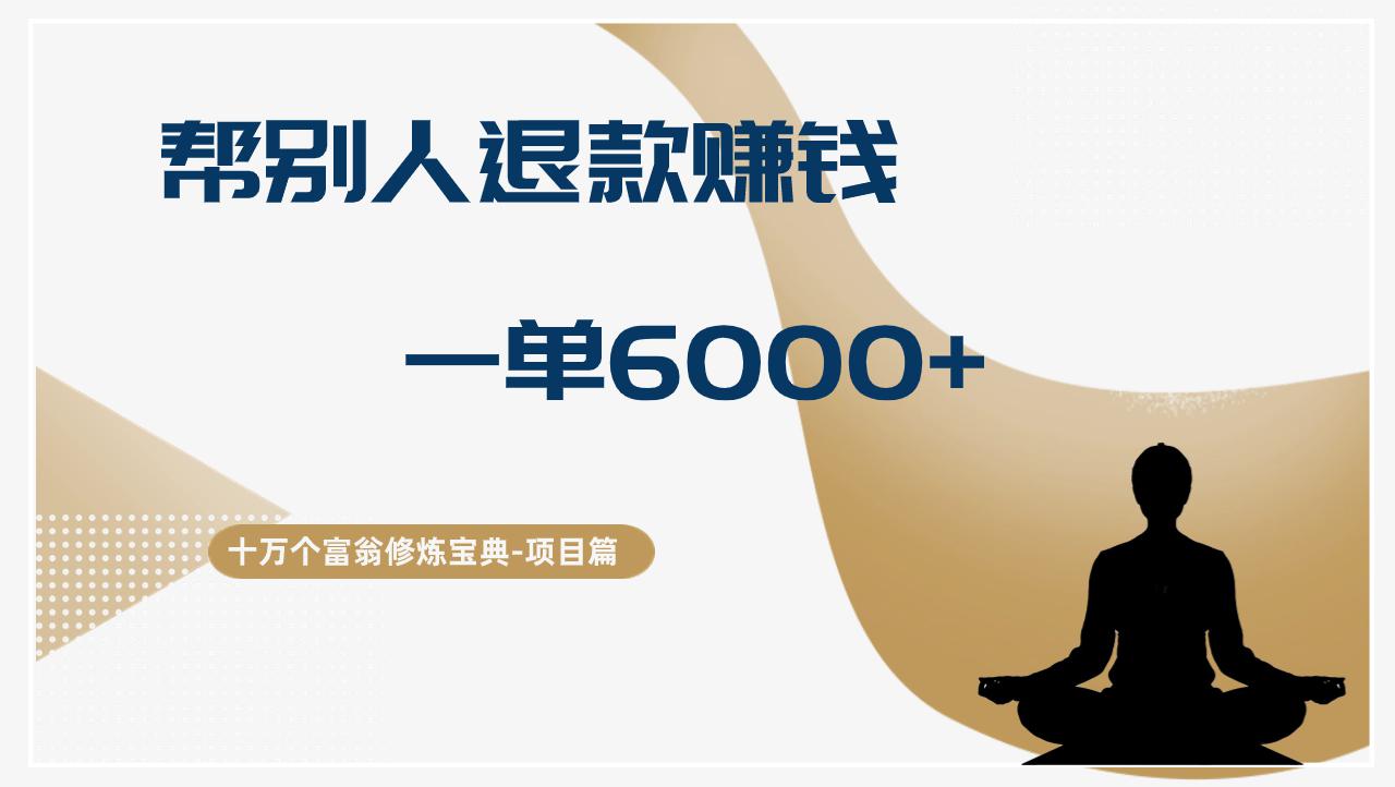 十万个富翁修炼宝典帮人退款赚钱，一单6000+，保姆级拆解-阿灿学库