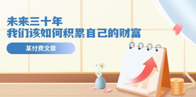 某公众号付费文《未来三十年，我们该如何积累自己的财富》-阿灿学库