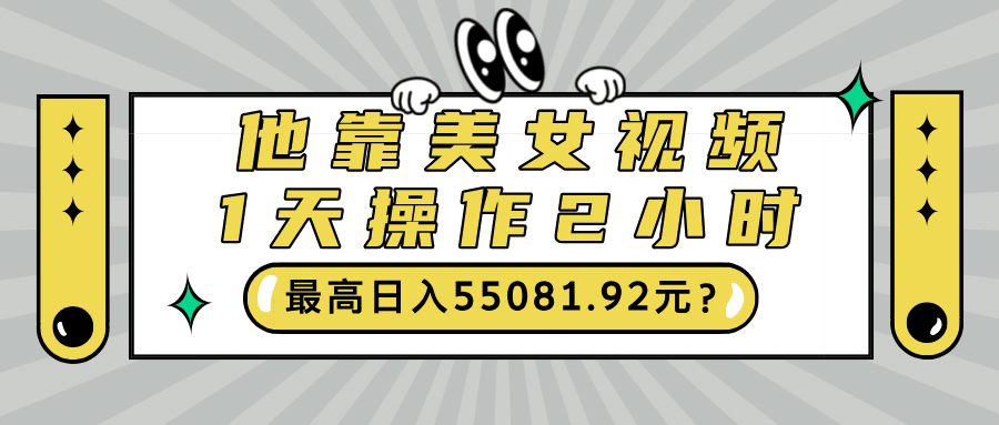 他靠美女视频，1天操作2小时，最高日入55081.92元？-阿灿学库