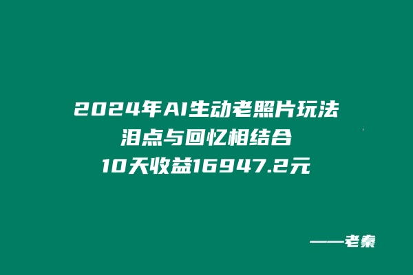 2024年全新新AI生动老照片玩法，泪点与回忆相结合，10天收益16947.2元-阿灿学库