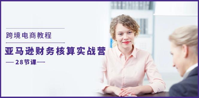 跨境电商教程：亚马逊-财务核算实战营（28节课）-阿灿学库