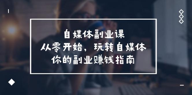 自媒体-副业课,从0开始,玩转自媒体——你的副业赚钱指南(58节课)-阿灿学库