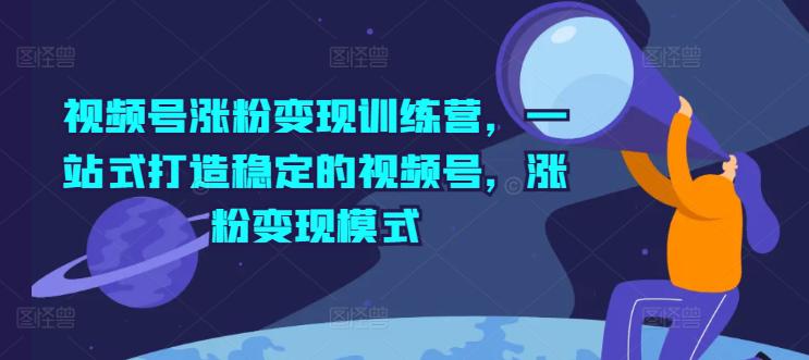 视频号涨粉变现训练营,一站式打造稳定的视频号,涨粉变现模式 -1 视频号涨粉变现训练营,一站式打造稳定的视频号,涨粉变现模式 -1