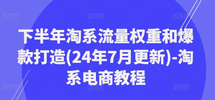 下半年淘系流量权重和爆款打造(24年7月更新)-淘系电商教程 -1 下半年淘系流量权重和爆款打造(24年7月更新)-淘系电商教程 -1